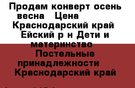Продам конверт осень весна › Цена ­ 1 200 - Краснодарский край, Ейский р-н Дети и материнство » Постельные принадлежности   . Краснодарский край